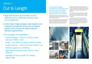 54
Cut to Length
• High performance and flexibility are the
hallmarks of our dedicated stainless steel
cut to length line.
• A Herr Voss 5 high precision roller leveller is an
important component of the line to improve
quality and to ensure we meet customer
flatness requirements.
• Cut to length line capabilities:
	 - Thickness Range – 0.50mm to 3.00mm thick
and up to 1500mm wide
	 - Length – from 200mm sheets to 6250mm plates
	 - Length Tolerance – 1.00mm for every 3000mm cut
	 - Mandrel capacity up to 10500kg
	 - Tight diagonal tolerance within 1.00mm every
3000mm
	 - Application of various quality PE coatings
edge-to-edge.
As the world’s leading
manufacturer of stainless steel,
we know more than anyone
how to handle and process
stainless steel coil and sheet.
Manufactured by Red Bud Industries (USA) the cut to
length line utilises a precision grip feed system for tight
and consistent tolerances.
We are committed to providing our customers with ‘mill
quality’ 2B and polished coil and sheets that deliver
high levels of flatness, finish, stress free, with tight
tolerances and with robust and secure packing.
Consistent quality ensures the sheet products we
produce are ideal for further downstream processing in
modern fully automated and high productivity process
equipment, such as laser, punching and forming
equipment.
Our Service Centre staff are dedicated to providing
high service levels, with reliable and flexible delivery
times, clear and accurate paperwork, and material
traceability.
Thorough inspection of our final products prior to
delivery ensures you receive high quality products
every time. Consistent high quality and trouble free
performance from all the products we produce is our
promise to you and a hallmark of the Outokumpu
Australia Service Centre.
 