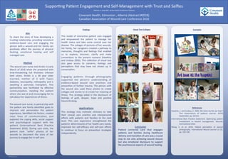RESEARCH POSTER PRESENTATION DESIGN © 2012
www.PosterPresentations.com
	
	
	
	
	
	
	
	
Aim	
	 	 	 	 	 To	 share	 the	 story	 of	 how	 developing	 a	
trus/ng	rela/onship,	providing	consistent	
evidence-based	 care	 and	 engaging	 the	
person	with	a	wound	and	her	family	can	
posi/vely	 aﬀect	 the	 journey	 of	 physical	
healing,	 emo/onal	 healing	 and	 self	
managed	care.		
	
Method	
											The	wound	care	nurse	met	Kirs/n	in	early	
March	of	2016	when	she	presented	with	
limb-threatening	 full	 thickness	 infected	
heel	 ulcers.	 Kirs/n	 is	 a	 38	 year	 older	
married,	 mother	 of	 2	 with	 Type1	
diabetes,	 neuropathy,	 re/nopathy	 and	 is	
awai/ng	 a	 pancreas	 transplant.	 This	
partnership	 was	 facilitated	 by	 eﬀec/ve	
communica/on,	 mee/ng	 the	 pa/ent	
where	she	was	at	and	encouraging	her	to	
talk	about	her	experiences	of	illness.	
	
													The	wound	care	nurse,	in	partnership	with	
the	pa/ent	and	family	iden/ﬁed	goals	to	
improve	 and	 personalize	 the	 pa/ent	
experience,	iden/ﬁed	risk	factors,	created	
clear	 lines	 of	 communica/on,	 and	
explored	 the	 coping	 skills,	 social	 support	
and	 psychological	 support	 with	 the	
pa/ent	 (Interna/onal	 Best	 Prac/ce	
Statement	 2016).	 During	 care	 visits,	 the	
pa/ent	 took	 “selﬁe”	 photos	 of	 her	
wounds	 to	 document	 the	 story	 of	 her	
journey	to	engage	her	in	self	care.		
	
				
	
	
	
This	model	of	interac/ve	pa/ent	care	engaged	
and	 empowered	 the	 pa/ent	 to	 manage	 her	
health	 status	 and	 take	 some	 control	 over	 her	
disease.	The	collages	of	pictures	of	her	wounds,	
her	family,	her	caregivers	created	a	pathway	to	
memories,	 thoughts	 and	 feelings	 that	 enabled	
us	 to	 explore,	 discover,	 clarify	 and	 make	
connec/ons	 to	 the	 present	 moment	 (Hawkins	
and	Lindsay	2006).	This	collec/on	of	visual	text	
also	 gave	 access	 to	 concerns,	 feelings	 and	
percep/ons	 that	 may	 have	 not	 shown	 up	 in	
conversa/on.	
Engaging	 pa/ents	 through	 photography	
supported	 the	 person’s	 understanding	 of	
evidence-based	 wound	 care	 prac/ces	 and	
preven/on	of	further	trauma.	The	person	with	
the	 wound	 also	 used	 these	 photos	 to	 create	
collages	and	stories	to	re-create	her	meaning	of	
illness.	 This	 strategy	 aided	 in	 the	 disclosure	 of	
feelings	 of	 guilt,	 despair,	 hope	 and	 posi/ve	
future	thinking.		
Applications
This	 strategy	 may	 mo/vate	 clinicians	 to	 take	
their	 clinical	 care	 prac/ce	 and	 interpersonal	
eﬀorts	 with	 pa/ents	 and	 families	 to	 the	 next	
level.	 This	 care	 experience	 strengthened	 the	
pa/ents’	determinants	of	her	health	care	needs,	
improved	 her	 self-eﬃcacy	 and	 self-care	 eﬀorts	
to	 con/nue	 to	 focus	 on	 preven/on	 strategies	
independently.		
	
Findings	
	
	
Visual	Text	Collages	
	
		
Examples	
.
References	
Hawkins,	J.	and	Lindsay,	E.	2006.	We	listen	but	do	we	hear?	
The	 importance	 of	 pa/ent	 stories.	 BJCN	
September,	pp.	S6-S14.	
Interna/onal	 Best	 Prac/ce	 Statement:	 Op/mizing	 pa/ent	
involvement	 in	 wound	 management.	 Wounds	
Interna1onal	2016.	
Wang,	 S.	 et	 al.	 2016.	 Pa/ent	 percep/on	 of	 wound	
photography.	Interna1onal	Wound	Journal	13	(3),	
pp.	326-330.		
	
	
	 	
	
	Marlene	A.	Varga	MSc,	Kirs/n	Hubert	&	Catherine	Finlayson	
	
Covenant	Health,	Edmonton	,	Alberta	(Abstract	#0018)	
Canadian	Associa/on	of	Wound	Care	Conference	2016		
	
	
Suppor/ng	Pa/ent	Engagement	and	Self-Management	with	Trust	and	Selﬁes	
Conclusion	
Pa/ent	 centered	 care	 that	 engages	
pa/ents	 and	 families	 during	 healthcare	
delivery	and	transi/on	of	care	was	a	crucial	
step	to	not	only	achieving	wound	closure	
but	 also	 emo/onal	 disclosure	 to	 support	
the	psychosocial	aspects	of	wound	healing.		
SKIN & WOUND CARE COMMUNITY OF PRACTICE
 