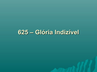 625 – Glória Indizível625 – Glória Indizível
 