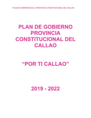 PLAN DE GOBIERNO DE LA PROVINCIA CONSTITUCIONAL DEL CALLAO
PLAN DE GOBIERNO
PROVINCIA
CONSTITUCIONAL DEL
CALLAO
“POR TI CALLAO”
2019 - 2022
 