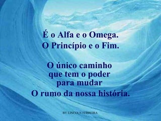 O único caminho  que tem o poder  para mudar  O rumo da nossa história. É o Alfa e o Omega. O Princípio e o Fim. 