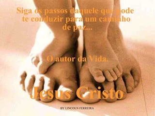 Siga os passos daquele que pode  te conduzir para um caminho  de paz... Jesus Cristo O autor da Vida. 