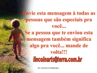 Envie esta mensagem à todas as pessoas que são especiais pra você... Se a pessoa que te enviou esta mensagem também significa algo pra você... mande de volta!!! [email_address] 