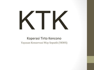 Yayasan Konservasi Way Seputih (YKWS)
Koperasi Tirto Kencono
KTK
 