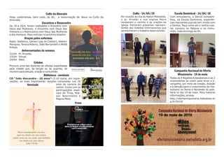 Culto - 14/04/19
Por ocasião do Dia do Pastor Metodista,
o pr. Rinaldo e sua esposa Meire
receberam o carinho e as orações da
Igreja. Estiveram presentes represen-
tantes dos Gideões Internacionais que
apresentaram o trabalho desenvolvido.
Escola Dominical - 14/04/18
Com entusiasmo, o Deivid comparti-
lhou, na Escola Dominical, experiên-
cias marcantes que ele tem vivido com
o Senhor. Faça como ele e venha cres-
cer conosco na Palavra e na comu-
nhão, todo domingo às 9h.
Campanha Nacional de Oferta
Missionária - 19 de maio
Todas as 8 Regiões Eclesiásticas e as 2
missionárias se unem para levar o e-
vangelho, por meio da oração, doação
e a bênção para o crescimento do me-
todismo no Norte e Nordeste do país.
Será no dia 19 de maio. Para maiores
informações, acesse
http://ofertamissionaria.metodista.or
g.br/2019/
Culto da Alvorada
Hoje, celebramos, bem cedo, às 6h, a ressurreição de Jesus no Culto da
Alvorada.
Encontros e Reencontro
De 18 a 20/4, foram realizados o Encontro com
Deus das Mulheres, o Encontro com Deus dos
Homens e o Reencontro com Deus das Mulheres
e dos Homens. Mais notícias no próximo boletim.
Oração pelos enfermos
Nadir, Valdelice, Gerson (pai do Cleiton), Ademir
Marques, Tereza Ribeiro, João Bernardelli e Midiã
Araujo.
Aniversariantes da semana
22/04 - Pr. Rinaldo.
23/04 - Sinval.
24/04 - Neto.
Células
Procure uma das dezenas de células espalhadas
pela cidade que, às terças ou às quartas, se
reúnem para estudo, oração e comunhão.
Biblioteca - novidade
CD “João Alexandre - 20 anos”: O cd reúne, em regra-
vações, as mais importantes canções compostas nos 20
anos de carreira do
cantor. Conta com as
participações espe-
ciais de Tirza, Rob-
son Nascimento e
Regina Mota.
Versículo
Frase
 