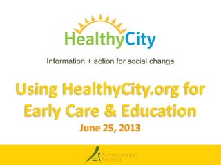 Using HealthyCity.org for
Early Care & Education
June 25, 2013
Information + action for social change
 