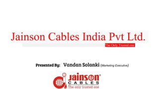 Jainson Cables India Pvt Ltd.
The Only Trusted one
Presented By: Vandan Solanki (Marketing Executive)
 