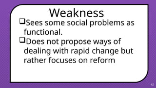 42
Sees some social problems as
functional.
Does not propose ways of
dealing with rapid change but
rather focuses on reform
Weakness
 