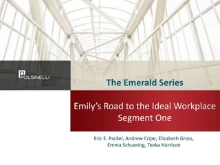 The Emerald Series
Emily’s Road to the Ideal Workplace
Segment One
Eric E. Packel, Andrew Cripe, Elizabeth Gross,
Emma Schuering, Teeka Harrison
 