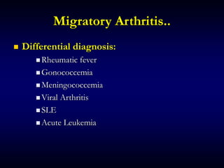 Migratory Arthritis..
 Differential diagnosis:
 Rheumatic fever
 Gonococcemia
 Meningococcemia
 Viral Arthritis
 SLE
 Acute Leukemia
 