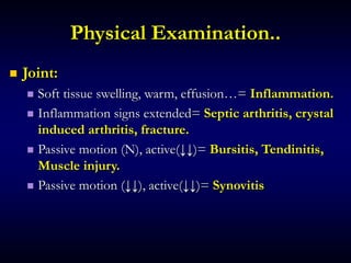 Physical Examination..
 Joint:
 Soft tissue swelling, warm, effusion…= Inflammation.
 Inflammation signs extended= Septic arthritis, crystal
induced arthritis, fracture.
 Passive motion (N), active(↓↓)= Bursitis, Tendinitis,
Muscle injury.
 Passive motion (↓↓), active(↓↓)= Synovitis
 
