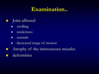 Examination..
 Joint affected
 swelling
 tenderness
 warmth
 decreased range of motion
 Atrophy of the interosseous muscles
 deformities
 