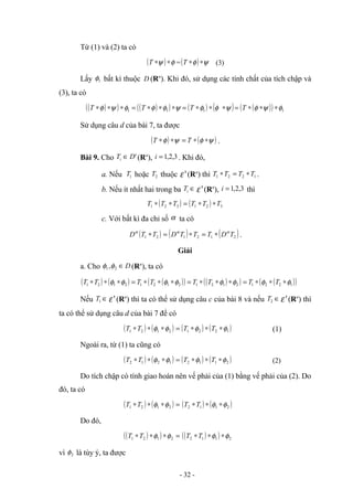 Từ (1) và (2) ta có
( ) φ
ψ ∗
∗
T =( ) ψ
φ ∗
∗
T (3)
Lấy 1
φ bất kì thuộc D (Rn
). Khi đó, sử dụng các tính chất của tích chập và
(3), ta có
( )
( ) ( )
( ) ( ) ( ) ( )
( ) 1
1
1
1 φ
ψ
φ
ψ
φ
φ
ψ
φ
φ
φ
ψ
φ ∗
∗
∗
=
∗
∗
∗
=
∗
∗
∗
=
∗
∗
∗ T
T
T
T
Sử dụng câu d của bài 7, ta được
( ) ( )
ψ
φ
ψ
φ ∗
∗
=
∗
∗ T
T .
Bài 9. Cho '
D
Ti ∈ (Rn
), 3
,
2
,
1
=
i . Khi đó,
a. Nếu 1
T hoặc 2
T thuộc '
ε (Rn
) thì 1
2
2
1 T
T
T
T ∗
=
∗ .
b. Nếu ít nhất hai trong ba ∈
i
T '
ε (Rn
), 3
,
2
,
1
=
i thì
( ) ( ) 3
2
1
3
2
1 T
T
T
T
T
T ∗
∗
=
∗
∗
c. Với bất kì đa chỉ số α ta có
( ) ( ) ( )
2
1
2
1
2
1 T
D
T
T
T
D
T
T
D α
α
α
∗
=
∗
=
∗ .
Giải
a. Cho D
∈
2
1,φ
φ (Rn
), ta có
( ) ( ) ( )
( ) ( )
( ) ( )
( )
1
2
2
1
2
1
2
1
2
1
2
1
2
1
2
1 φ
φ
φ
φ
φ
φ
φ
φ ∗
∗
∗
=
∗
∗
∗
=
∗
∗
∗
=
∗
∗
∗ T
T
T
T
T
T
T
T
Nếu ∈
1
T '
ε (Rn
) thì ta có thể sử dụng câu c của bài 8 và nếu ∈
2
T '
ε (Rn
) thì
ta có thể sử dụng câu d của bài 7 để có
( ) ( ) ( ) ( )
1
2
2
1
2
1
2
1 φ
φ
φ
φ ∗
∗
∗
=
∗
∗
∗ T
T
T
T (1)
Ngoài ra, từ (1) ta cũng có
( ) ( ) ( ) ( )
2
1
1
2
1
2
1
2 φ
φ
φ
φ ∗
∗
∗
=
∗
∗
∗ T
T
T
T (2)
Do tích chập có tính giao hoán nên vế phải của (1) bằng vế phải của (2). Do
đó, ta có
( ) ( ) =
∗
∗
∗ 2
1
2
1 φ
φ
T
T ( ) ( )
2
1
1
2 φ
φ ∗
∗
∗T
T
Do đó,
( )
( ) =
∗
∗
∗ 2
1
2
1 φ
φ
T
T ( )
( ) 2
1
1
2 φ
φ ∗
∗
∗T
T
vì 2
φ là tùy ý, ta được
- 32 -
Tải bản FULL (file word 64 trang): bit.ly/2Ywib4t
Dự phòng: fb.com/KhoTaiLieuAZ
 