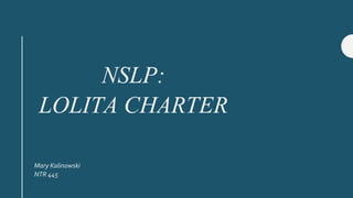 NSLP:
LOLITA CHARTER
Mary Kalinowski
NTR 445
 