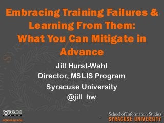 Embracing Training Failures &
Learning From Them:
What You Can Mitigate in
Advance
Jill Hurst-Wahl
Director, MSLIS Program
Syracuse University
@jill_hw
1
 