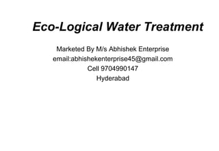 Eco-Logical Water Treatment
Marketed By M/s Abhishek Enterprise
email:abhishekenterprise45@gmail.com
Cell 9704990147
Hyderabad
 