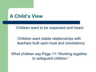 A Child’s View
Children want to be respected and heard
Children want stable relationships with
teachers built upon trust and consistency
What children say-Page 11-”Working together
to safeguard children “
 