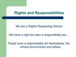 Rights and Responsibilities
We are a Rights Respecting School
We have a right but also a responsibility too…
Pupils have a responsibility for themselves, the
school environment and others
 