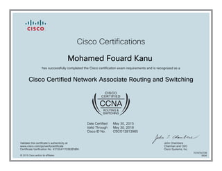 Cisco Certifications
Mohamed Fouard Kanu
has successfully completed the Cisco certification exam requirements and is recognized as a
Cisco Certified Network Associate Routing and Switching
Date Certified
Valid Through
Cisco ID No.
May 30, 2015
May 30, 2018
CSCO12813985
Validate this certificate's authenticity at
www.cisco.com/go/verifycertificate
Certificate Verification No. 421554170383ENBH
John Chambers
Chairman and CEO
Cisco Systems, Inc.
© 2015 Cisco and/or its affiliates
7078792708
0604
 