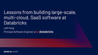 Lessons from building large-scale,
multi-cloud, SaaS software at
Databricks
Jeff Pang
Principal Software Engineer @
 