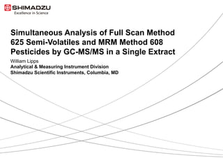 1  / 9
Simultaneous Analysis of Full Scan Method
625 Semi-Volatiles and MRM Method 608
Pesticides by GC-MS/MS in a Single Extract
William Lipps
Analytical & Measuring Instrument Division
Shimadzu Scientific Instruments, Columbia, MD
 