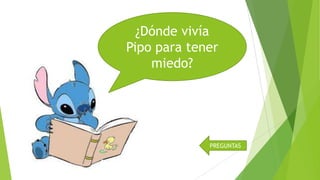 ¿Dónde vivía
Pipo para tener
miedo?

PREGUNTAS

 