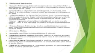 

2. Descripción del material/recurso:



- Concepción: Desde nuestro punto de vista lo hemos planteado como una actividad individual , ya
que los alumnos van trabajando a su ritmo, centrándose en ellos mismos y desarrollando la actividad
con lo que ellos perciben y sienten.



- Funcionalidad: Es una actividad altamente motivadora pensada para el inicio de la unidad
didáctica de las emociones. Es una introducción a todo lo que se trabajará dentro del aula durante
esta unidad



- Aportaciones didácticas. Esta actividad trata de que los niños asocien y conozcan todo tipo de
emociones que pueden encontrar día a día en el centro, a esas edades muchas veces se confunden
conceptos simples, y con este tipo de actividades los alumnos se motivan interesan y ganan
confianza en ellos mismos.
- Estructura y organización del material: La actividad está pensada para abrir el tema de las
emociones y a partir de ahí el maestro sacar conclusiones de lo que ha de incidir más durante esta
unidad.



- Otras especificaciones: También decir que durante la unidad didáctica de las emociones se
pueden introducir materiales similares a este pero con contenidos más específicos a los que quiera
concretar el maestro



3. Orientaciones didácticas.



- Destinatarios: Las actividades van dirigidas a los alumnos de primer ciclo



- Competencias, Objectivos, Contenidos. Como hemos comentado con anterioridad se trabaja la
competencia emocional para ser capaz de reconocer todos los estados de ánimo posibles a lo largo
de la vida del alumno.



- Utilitzación del material: Como hemos comentado en anterioridad para el uso de este material
haremos que el alumno no realice de forma autónoma y en la medida de lo posible que sea al inicio
de la unidad didáctica.



- Evaluación: Será una evaluación inicial. Esta actividad la utilizaremos para orientarnos de cara al
nivel y/o estado en el que se encuentra la clase.

 
