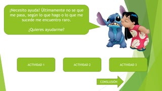 ¡Necesito ayuda! Últimamente no se que
me pasa, según lo que hago o lo que me
sucede me encuentro raro.
¿Quieres ayudarme?

ACTIVIDAD 1

ACTIVIDAD 2

ACTIVIDAD 3

CONSLUSIÓN

 