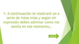 1- A continuación te mostraré un a
serie de fotos mías y según mi
expresión debes adivinar como me
sentía en ese momento…
EMPEZAR

 