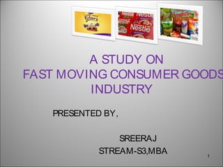 A STUDY ON
FAST MOVING CONSUMER GOODS
INDUSTRY
PRESENTED BY,
SREERAJ
STREAM-S3,MBA 1
 
