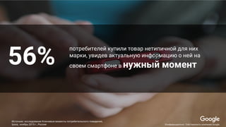 потребителей купили товар нетипичной для них
марки, увидев актуальную информацию о ней на
своем смартфоне в нужный момент56%
Конфиденциально. Собственность компании Google.
Источник: исследование Ключевые моменты потребительского поведения,
Ipsos, ноябрь 2015 г., Россия
 