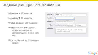 Создание расширенного объявления
Заголовок 1: 30 символов
Заголовок 2: 30 символов
Строка описания : 80 символов
Отображаемый URL: удален,
теперь автоматически
извлекает домен из конечного
URL
Путь: до 2 полей, до 15 символов
каждое
 