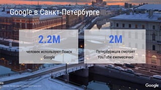 Confidential + Proprietary
Google в Санкт-Петербурге
человек используют Поиск
Google
2.2М
Петербуржцев смотрят
YouTube ежемесячно
2М
Источник: TNS Web-Index, Санкт-Петербург 0+б август 2016
 