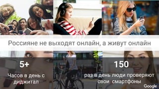 Consumers are living online
5+
Часов в день с
диджитал
150
раз в день люди проверяют
свои смартфоны
Россияне не выходят онлайн, а живут онлайн
 