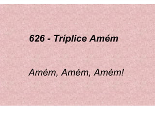626 - Tríplice Amém
Amém, Amém, Amém!
 