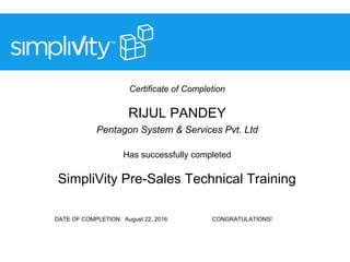Certificate of Completion
RIJUL PANDEY
Pentagon System & Services Pvt. Ltd
Has successfully completed
SimpliVity Pre-Sales Technical Training
DATE OF COMPLETION: August 22, 2016 CONGRATULATIONS!
 
