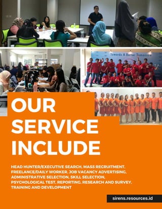 OUR
SERVICE
INCLUDEHEAD HUNTER/EXECUTIVE SEARCH, MASS RECRUITMENT,
FREELANCE/DAILY WORKER, JOB VACANCY ADVERTISING,
ADMINISTRATIVE SELECTION, SKILL SELECTION,
PSYCHOLOGICAL TEST, REPORTING, RESEARCH AND SURVEY,
TRAINING AND DEVELOPMENT
sirens.resources.id
 