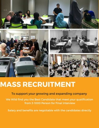 MASS RECRUITMENT
To support your growing and expanding company
We Wild find you the Best Candidate that meet your qualification
from 3-1000 Person for Final Interview
Salary and benefits are negoitable with the candidates directly
 