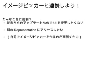 イメージピッカーと連携しよう！ どんなときに便利？ 従来からのアップデートなので UI を変更したくない 別の Representation にアクセスしたい （自前でイメージピッカーを作るのが面倒くさい） 