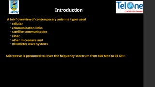 Introduction
A brief overview of contemporary antenna types used
 cellular,
 communication links
 satellite communication
 radar,
 other microwave and
 millimeter wave systems
Microwave is presumed to cover the frequency spectrum from 800 MHz to 94 GHz
 