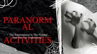 PARANORM
AL
ACTIVITIES
“ The Supernatural Is The Natural ,
Just Not Yet Understood “
 