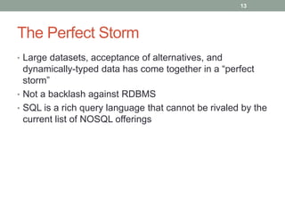 The Perfect Storm
• Large datasets, acceptance of alternatives, and
dynamically-typed data has come together in a “perfect
storm”
• Not a backlash against RDBMS
• SQL is a rich query language that cannot be rivaled by the
current list of NOSQL offerings
13
 