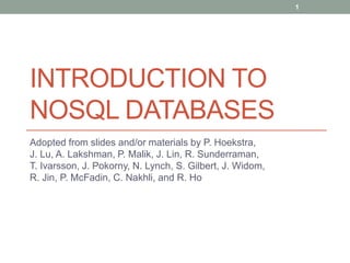 INTRODUCTION TO
NOSQL DATABASES
Adopted from slides and/or materials by P. Hoekstra,
J. Lu, A. Lakshman, P. Malik, J. Lin, R. Sunderraman,
T. Ivarsson, J. Pokorny, N. Lynch, S. Gilbert, J. Widom,
R. Jin, P. McFadin, C. Nakhli, and R. Ho
1
 