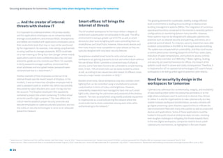 … And the creator of internal
threats with shadow IT
It is important to understand where critical data resides
and the applications employees use as companies today
leverage cloud platforms and embrace BYOD. Smartphones
and tablets are installed with applications employees use as
their productivity tools that may or may not be sanctioned
by the organisation, for example, note-taking using Evernote
or using LastPass to manage passwords. BYOD could take
on a new meaning as ‘Bring Your Own Danger’ where mobile
applications used to store confidential data may not have
enterprise-grade security controls over them. For example,
in 2015, password manager LastPass, announced that
email addresses and encrypted master passwords were
compromised due to a data breach.19
Another example of how employees turned out to be
internal threats was the recent breach of Dropbox. In the
incident, it was surmised that a Dropbox employee had re-
used a password used on another site, which was possibly
discovered by cyber attackers who used it to log into his/
her account. The Dropbox employee’s files apparently
contained a project document containing 70 million email
accounts used for login purposes.20
The case reflects the
critical need to establish proper security protocols and
educate employees on cybersecurity best practices; and not
rely solely on security technologies to serve as an adequate
preventive measure.
Securing workspaces for tomorrow | Examining risks when designing the workspace for tomorrow
Smart offices: IoT brings the
Internet of threats
The IoT-enabled workspaces for the future deliver a degree of
control and customisation not achievable in the past. The office
environment is seeing a greater use of CCTVs as well as smart
devices for door locks to lighting with users controlling them via
smartphones and smart hubs. However, these smart devices and
their hubs may be more susceptible to cyber attacks as they are
typically designed with only basic security features.
Smartphone-enabled smart locks for entry and exit areas in
workspaces are gaining popularity to lock and unlock doors without
the use of keys. While it provides a convenient way of physical
security, some have been found to be vulnerable to simple hacking
tools. In fact, 75% of smart locks can be easily hacked to unlock
at will, according to two researchers who tested 16 different smart
locks at a major hacker convention in 2016.21
Besides smart locks, future workplaces may also consider smart
lighting that can be controlled using a smartphone to provide
customisation in terms of colour and brightness. However,
vulnerability researchers have managed to hack into such smart
light bulbs, obtaining the usernames and password of the wireless
network. This was accomplished using readily available equipment
to impersonate as a new bulb joining the network where the
smart bulbs had to share credentials among each other when
authenticating to the network.22
The growing demand for sustainable, healthy, energy-efficient
work environments is leading many buildings to deploy smart
building management systems (BMSs). The integration of numerous
operational functions connected to the Internet to remotely perform
configurations or monitoring delivers many benefits. However,
these systems may not be designed with adequate cybersecurity
practices such as network security and patching, and hence, are a
potential point of attack. For instance, security researchers were able
to detect vulnerabilities in the BMS at the Google Australia building.
The system was not patched for vulnerability, and they could access
a control panel screen showing blueprints of the floor, water pipes,
indication of water temperatures, and buttons to access controls
such as ‘active overrides’ and ‘BMS Key’.23
Water, lighting, heating,
and security are essential functions for offices. Any breach of the
systems could result in severe and costly consequences. Therefore, it
is imperative for IoT on operational technologies (OT) used in future
workspaces to be well guarded against potential cyber attacks.
Need for security by design in the
workspaces for tomorrow
Cybersecurity addresses the confidentiality, integrity, and availability
of data residing either within the enterprise perimeters or at the
edge where employees want to work and on devices they choose
to utilise. It is vital for organisations to view cybersecurity as a key
enabler towards workspace transformation, as every initiative will
go digital presenting cyber attackers opportunities to infiltrate the
new environment filled with many entry points as well as unsecured
devices and applications. Some of these applications could be
hosted in the public cloud an enterprise does not own, involving
even tougher challenges in mitigating the threats towards them.
In the new digital workspaces, companies need to future-proof
cybersecurity mechanisms, as highlighted in the next chapter.
16
19
www.time.com, ‘Cybersecurity Firm LastPass Hacked; User Data Stolen’ June 16, 2015, 20
www.businessinsider.com, ‘Hackers stole almost 70 million customer passwords from Dropbox after an employee reused a password’ Aug 31, 2016,
21
www.cnet.com, ‘Have a smart lock? Yeah, it can probably be hacked’ August 9, 2016,22
www.bbc.com, ‘Smart LED light bulbs leak Wi-Fi passwords’ July 8 2014, 23
www.wired.com, ‘Researchers hack building control system at Google Australia office’ June 5, 2013
 