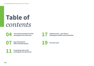 The need to transform to the
workspaces for tomorrow
Table of
contents
Cybersecurity – your future
workspace enabler and accelerator
Key elements for
office transformation
The last word
Examining risks in the
workspaces for tomorrow
04
07
11
17
19
Securing workspaces for tomorrow | Table of contents
02
 