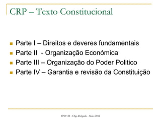 FPIF128 - Olga Delgado - Maio 2012
CRP – Texto Constitucional
 Parte I – Direitos e deveres fundamentais
 Parte II - Organização Económica
 Parte III – Organização do Poder Politico
 Parte IV – Garantia e revisão da Constituição
 