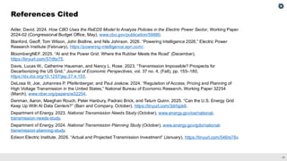 31
Adler, David. 2024. How CBO Uses the ReEDS Model to Analyze Policies in the Electric Power Sector, Working Paper
2024-02 (Congressional Budget Office, May), www.cbo.gov/publication/59880.
Blanford, Geoff, Tom Wilson, John Bistline, and Nils Johnson. 2026. “Powering Intelligence 2026,” Electric Power
Research Institute (February), https://powering-intelligence.epri.com/.
BloombergNEF. 2025. “AI and the Power Grid: Where the Rubber Meets the Road” (December),
https://tinyurl.com/57r8tx75.
Davis, Lucas W., Catherine Hausman, and Nancy L. Rose. 2023. “Transmission Impossible? Prospects for
Decarbonizing the US Grid,” Journal of Economic Perspectives, vol. 37 no. 4, (Fall), pp. 155–180,
https://dx.doi.org/10.1257/jep.37.4.155.
DeLosa III, Joe, Johannes P. Pfeifenberger, and Paul Joskow. 2024. “Regulation of Access, Pricing and Planning of
High Voltage Transmission in the United States,” National Bureau of Economic Research, Working Paper 32254
(March), www.nber.org/papers/w32254.
Denman, Aaron, Maeghan Rouch, Peter Hanbury, Padraic Brick, and Tatum Quinn. 2025. “Can the U.S. Energy Grid
Keep Up With AI Data Centers?” (Bain and Company, October), https://tinyurl.com/3drhjpk6.
Department of Energy. 2023. National Transmission Needs Study (October), www.energy.gov/oe/national-
transmission-needs-study.
Department of Energy. 2024. National Transmission Planning Study (October), www.energy.gov/gdo/national-
transmission-planning-study.
Edison Electric Institute. 2026. “Actual and Projected Transmission Investment” (January), https://tinyurl.com/546rs76v.
References Cited
 