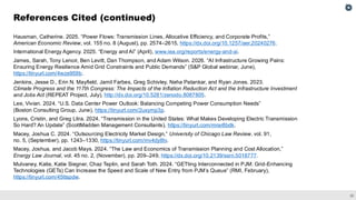 33
Hausman, Catherine. 2025. “Power Flows: Transmission Lines, Allocative Efficiency, and Corporate Profits,”
American Economic Review, vol. 155 no. 8 (August), pp. 2574–2615, https://dx.doi.org/10.1257/aer.20240276.
International Energy Agency. 2025. “Energy and AI” (April), www.iea.org/reports/energy-and-ai.
James, Sarah, Tony Lenoir, Ben Levitt, Dan Thompson, and Adam Wilson. 2026. “AI Infrastructure Growing Pains:
Ensuring Energy Resilience Amid Grid Constraints and Public Demands” (S&P Global webinar, June),
https://tinyurl.com/4wze959b.
Jenkins, Jesse D., Erin N. Mayfield, Jamil Farbes, Greg Schivley, Neha Patankar, and Ryan Jones. 2023.
Climate Progress and the 117th Congress: The Impacts of the Inflation Reduction Act and the Infrastructure Investment
and Jobs Act (REPEAT Project, July), http://dx.doi.org/10.5281/zenodo.8087805.
Lee, Vivian. 2024. “U.S. Data Center Power Outlook: Balancing Competing Power Consumption Needs”
(Boston Consulting Group, June), https://tinyurl.com/2uxymp3p.
Lyons, Cristin, and Greg Litra. 2024. “Transmission in the United States: What Makes Developing Electric Transmission
So Hard? An Update” (ScottMadden Management Consultants), https://tinyurl.com/mrar8bdk.
Macey, Joshua C. 2024. “Outsourcing Electricity Market Design,” University of Chicago Law Review, vol. 91,
no. 5, (September), pp. 1243–1330, https://tinyurl.com/mv4dy8tv.
Macey, Joshua, and Jacob Mays. 2024. “The Law and Economics of Transmission Planning and Cost Allocation,”
Energy Law Journal, vol. 45 no. 2, (November), pp. 209–249, https://dx.doi.org/10.2139/ssrn.5018777.
Mulvaney, Katie, Katie Siegner, Chaz Teplin, and Sarah Toth. 2024. “GETting Interconnected in PJM: Grid-Enhancing
Technologies (GETs) Can Increase the Speed and Scale of New Entry from PJM’s Queue” (RMI, February),
https://tinyurl.com/45ttspdw.
References Cited (continued)
 