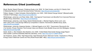 34
Mural, Rachel, Dipesh Pherwani, Chaitanya Gupta, et al. 2026. “AI, Data Centers, and the U.S. Electric Grid:
A Watershed Moment” (Harvard Kennedy School, February), https://tinyurl.com/ymwesmkb.
Paltsev, Sergey, C. Adam Schossler, Etienne Berthet, et al. 2025. “2025 Global Change Outlook” (Massachusetts
Institute of Technology), https://tinyurl.com/yc38e7mw.
Pfeifenberger, Johannes, and Peter Heller. 2025. “Interregional Transmission and Benefits From Improved Planning”
(Brattle Group, December), https://tinyurl.com/3fpr6mjn.
Pfeifenberger, Johannes, Judy Chang, Akarsh Sheilendranath, J. Michael Hagerty, Simon Levin, and
Wren Jiang. 2019. Cost Savings Offered by Competition in Electric Transmission (Brattle Group, April),
https://tinyurl.com/yajnjjfh.
Pfeifenberger, Johannes, Kasparas Spokas, J. Michael Hagerty, et al. 2021. Transmission Planning for the
21st Century: Proven Practices That Increase Value and Reduce Costs (Brattle Group and Grid Strategies, October),
https://tinyurl.com/3zjz7a8k.
Smith, Sarah J., Alex Hubbard, Alex Newkirk, et al. 2026. “United States Data Center Energy Usage Report:
2025 Update” (Lawrence Berkeley National Laboratory, June), https://doi.org/10.71468/P1RP4F.
Van Nostrand, James. 2026. “High Natural Gas, High Electricity Prices” (Kleinman Center, “Implications of Rising
Energy Costs: A Kleinman Center and Perry World House Q&A”, May), https://tinyurl.com/e7pksbmv.
References Cited (continued)
 