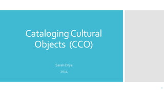 CatalogingCultural
Objects (CCO)
Sarah Drye
2014
1
 